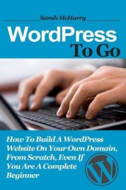 WordPress To Go: How To Build A WordPress Website On Your Own Domain, From Scratch, Even If You Are A Complete Beginner