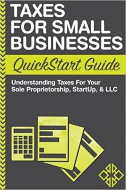 Taxes For Small Businesses QuickStart Guide: Understanding Taxes For Your Sole Proprietorship, Startup, & LLC