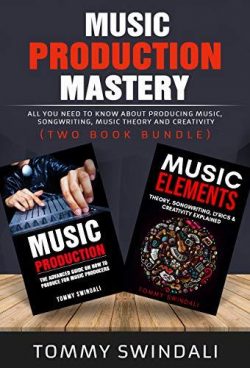 Music Production Mastery: All You Need to Know About Producing Music, Songwriting, Music Theory and Creativity (Two Book Bundle)