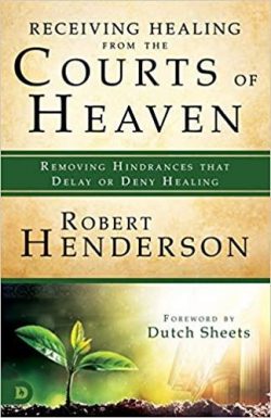 Receiving Healing from the Courts of Heaven: Removing Hindrances that Delay or Deny Healing
