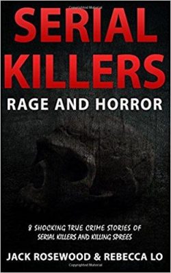 Serial Killers Rage and Horror: 8 Shocking True Crime Stories of Serial Killers and Killing Sprees