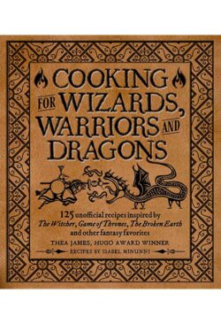 Cooking for Wizards, Warriors and Dragons: 125 Unofficial Recipes Inspired by the Witcher, Game of Thrones, the Broken Earth and Other Fantasy Favorit