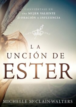 La Unción de Ester: Conviértase En Una Mujer Valiente de Oración E Influencia / The Esther Anointing: Becoming a Woman of Prayer, Courage, and Influen