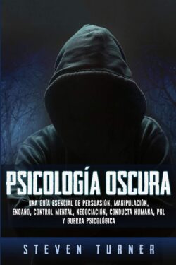 Psicología oscura: Una guía esencial de persuasión, manipulación, engaño, control mental, negociación, conducta humana, PNL y guerra psic