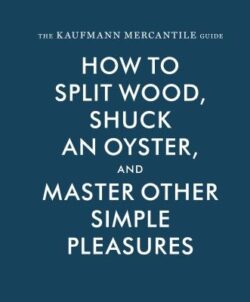 Kaufmann Mercantile Gde: How to Split Wood, Shuck an Oyster, and Master Other Simple Pleasures