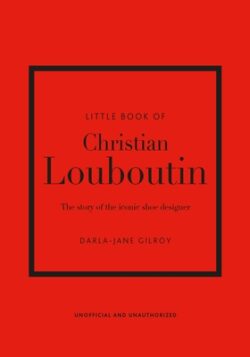 Little Book of Christian Louboutin: The Story of the Iconic Shoe Designer