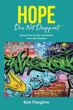 Hope Does Not Disappoint: Stories from the life and Ministry of Dr. Bob Paeglow