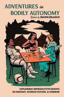 Adventures in Bodily Autonomy: Exploring Reproductive Rights in Science Fiction, Fantasy, & Horror