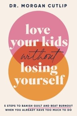 Love Your Kids Without Losing Yourself: 5 Steps to Banish Guilt and Beat Burnout When You Already Have Too Much to Do