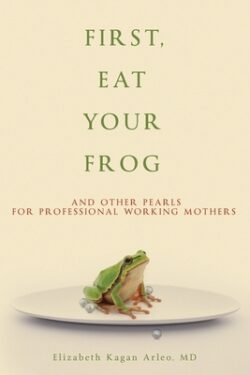 First, Eat Your Frog: And Other Pearls for Professional Working Mothers
