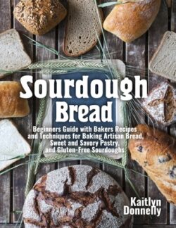 Sourdough Bread: Beginners Guide with Bakers Recipes and Techniques for Baking Artisan Bread, Sweet and Savory Pastry, and Gluten Free