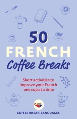 50 French Coffee Breaks: Short Activities to Improve Your French One Cup at a Time