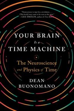 Your Brain Is a Time Machine: The Neuroscience and Physics of Time