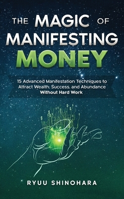 The Magic of Manifesting Money: 15 Advanced Manifestation Techniques to Attract Wealth, Success, and Abundance Without Hard Work