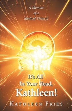 It's All In Your Head, Kathleen!: A Memoir of a Medical Victory!