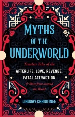 Myths of the Underworld: Timeless Tales of the Afterlife, Love, Revenge, Fatal Attraction and More from Around the World (Includes Stories abou