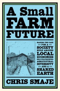 A Small Farm Future: Making the Case for a Society Built Around Local Economies, Self-Provisioning, Agricultural Diversity and a Shared Ear