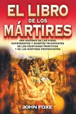El Libro de Los Mártires: Una Historia de Las Vidas, Sufrimientos Y Muertes Triunfantes de Los Cristianos Primitivos Y de Los Mártires Protestan = Fox
