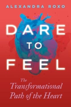 Dare to Feel: The Transformational Path of the Heart
