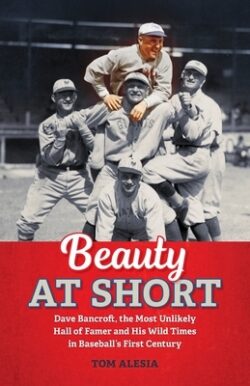 Beauty at Short: Dave Bancroft, the Most Unlikely Hall of Famer and His Wild Times in Baseball's First Century