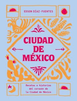 Ciudad de México: Recetas E Historias del Corazón de Ciudad de México
