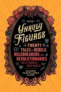 Unruly Figures: Twenty Tales of Rebels, Rulebreakers, and Revolutionaries You've (Probably) Never Heard of