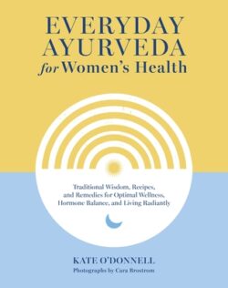 Everyday Ayurveda for Women's Health: Traditional Wisdom, Recipes, and Remedies for Optimal Wellness, Hormone Balance, and Living Radiantly