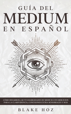 Guía del Medium en Español: Cómo Desarrollar tus Habilidades de Medium con Ejercicios para la Clarividencia, Conexiones Extra Sensoriales y más
