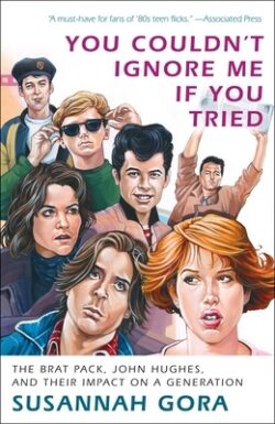 You Couldn't Ignore Me If You Tried: The Brat Pack, John Hughes, and Their Impact on a Generation