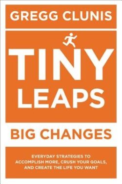 Tiny Leaps, Big Changes: Everyday Strategies to Accomplish More, Crush Your Goals, and Create the Life You Want