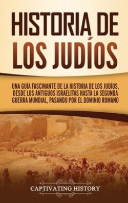 Historia de los judíos: Una guía fascinante de la historia de los judíos, desde los antiguos israelitas hasta la Segunda Guerra Mundial, pasan