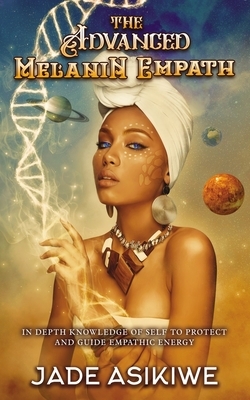 The Advanced Melanin Empath: In Depth Knowledge of Self to Protect and Guide Empathic Energy