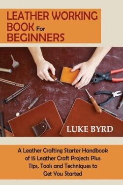 Leather Working Book for Beginners: A Leather Crafting Starter Handbook of 15 Leather Craft Projects Plus Tips, Tools and Techniques to Get You Starte