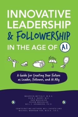 Innovative Leadership & Followership in the Age of AI: A Guide to Creating Your Future as Leader, Follower, and AI Ally