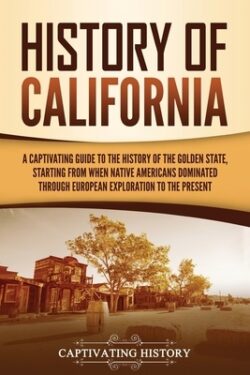History of California: A Captivating Guide to the History of the Golden State, Starting from when Native Americans Dominated through European