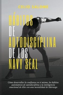 Hábitos de autodisciplina de los Navy Seal: Cómo desarrollar la confianza en sí mismo, los hábitos automáticos de autodisciplina y la inteligenc