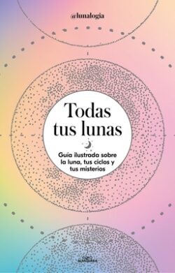 Todas Tus Lunas: Guía Ilustrada Sobre La Luna, Tus Ciclos Y Tus Misterios / All Your Moons: An Illustrated Guide to the Moon, Its Cycles, and Its Myst