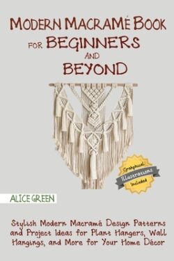 Modern Macramé Book for Beginners and Beyond: Stylish Modern Macramé Design Patterns and Project Ideas for Plant Hangers, Wall Hangings, and More for