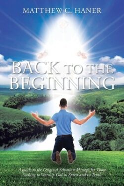 Back to The Beginning: A guide to the Original Salvation Message for Those Seeking to Worship God in Spirit and in Truth