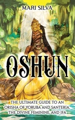 Oshun: The Ultimate Guide to an Orisha of Yoruba and Santer?, the Divine Feminine, and Ifa