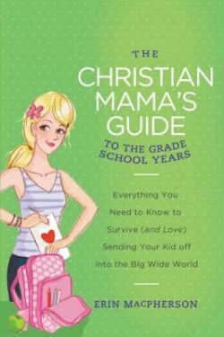The Christian Mama's Guide to the Grade School Years: Everything You Need to Know to Survive (and Love) Sending Your Kid Off Into the Big, Wide World
