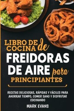 Libro de cocina de freidoras de aire para principiantes: Recetas deliciosas, rápidas y fáciles para ahorrar tiempo, comer sano y disfrutar cocinando (