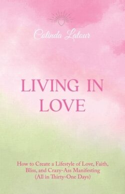 Living in Love: How to Create a Lifestyle of Love, Faith, Bliss, and Crazy-Ass Manifesting (All in Thirty-One Days)
