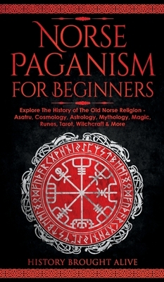 Norse Paganism for Beginners: Explore The History of The Old Norse Religion - Asatru, Cosmology, Astrology, Mythology, Magic, Runes, Tarot, Witchcra