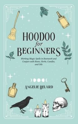 Hoodoo For Beginners: Working Magic Spells in Rootwork and Conjure with Roots, Herbs, Candles, and Oils