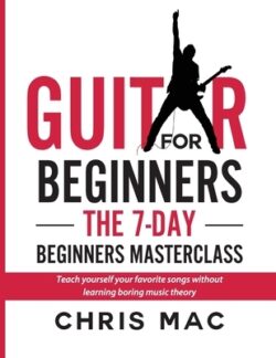 Guitar for Beginners - The 7-day Beginner's Masterclass: Teach yourself your favorite songs without learning boring music theory!