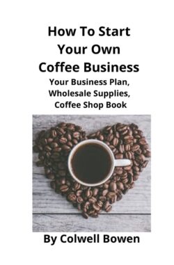 How To Start Your Own Coffee Business: Your Business Plan, Wholesale Supplies, Coffee Shop Book