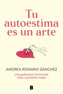 Tu Autoestima Es Un Arte: Una Guía Para Conocerte Más Y Quererte Mejor / Your Se Lf-Esteem Is a Work of Art: A Guidebook to Know Yourself Better