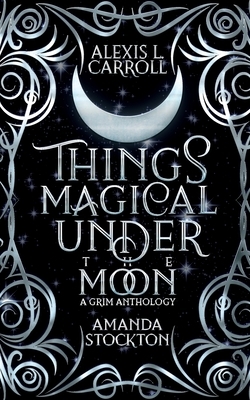 Things Magical Under the Moon: A Grim Anthology
