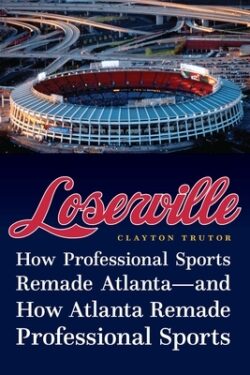 Loserville: How Professional Sports Remade Atlanta--And How Atlanta Remade Professional Sports
